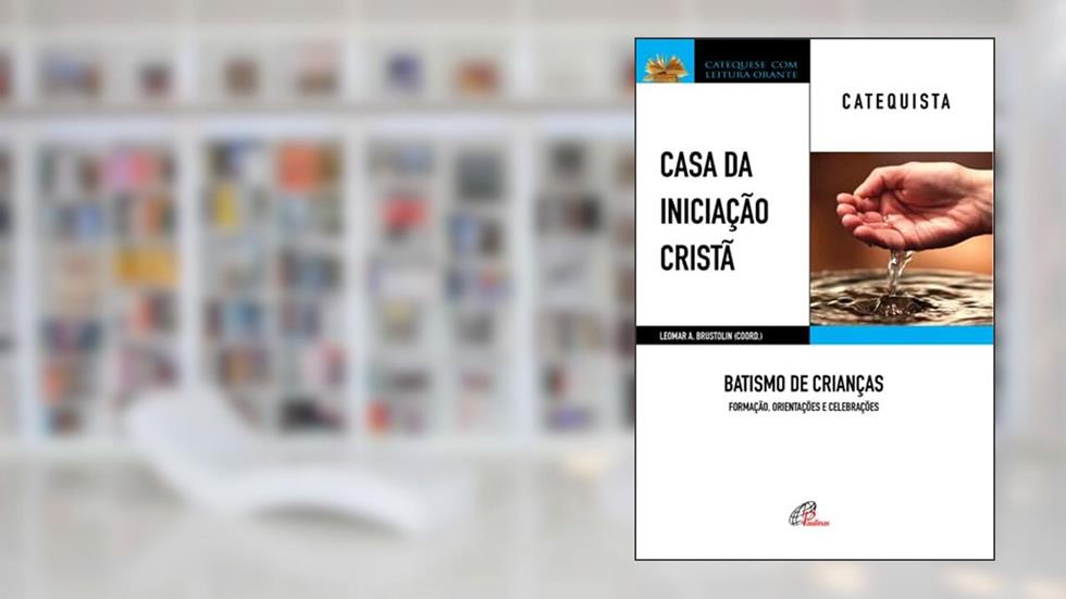 Casa da Iniciação Cristã: Batismo de Crianças - Catequista: Formação, orientações e celebrações, do autor Leomar A. Brustolin