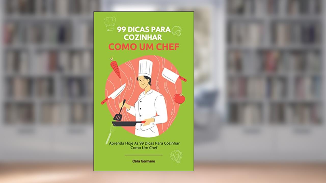 99 Dicas Para Cozinhar Como Um Chef: Aprenda Hoje As 99 Dicas Para Cozinhar Como Um Chef, do autor Célia Germano