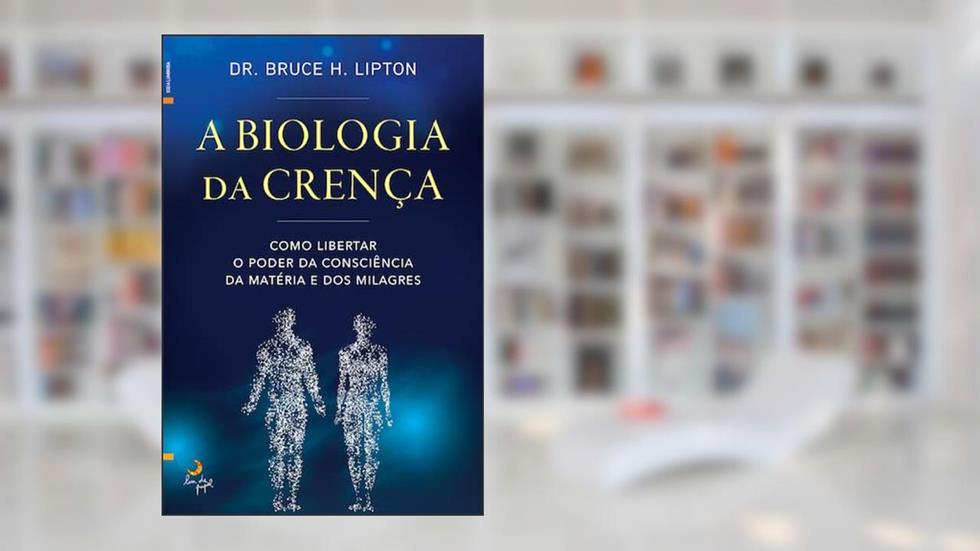 A Biologia da Crença - Como libertar o poder da consciência da matéria e dos milagres, do autor Dr. Bruce H. Lipton