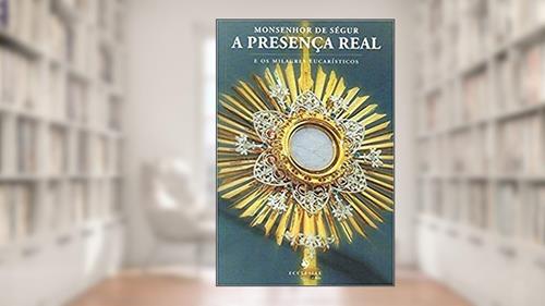 Capa de A Presença Real e os Milagres Eucarísticos, do autor Monsenhor de Ségur