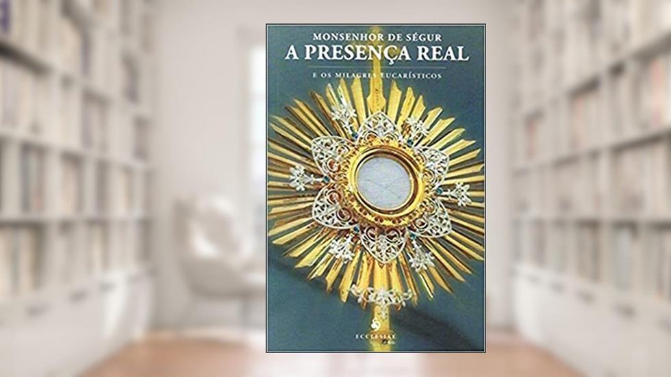 A Presença Real e os Milagres Eucarísticos, do autor Monsenhor de Ségur