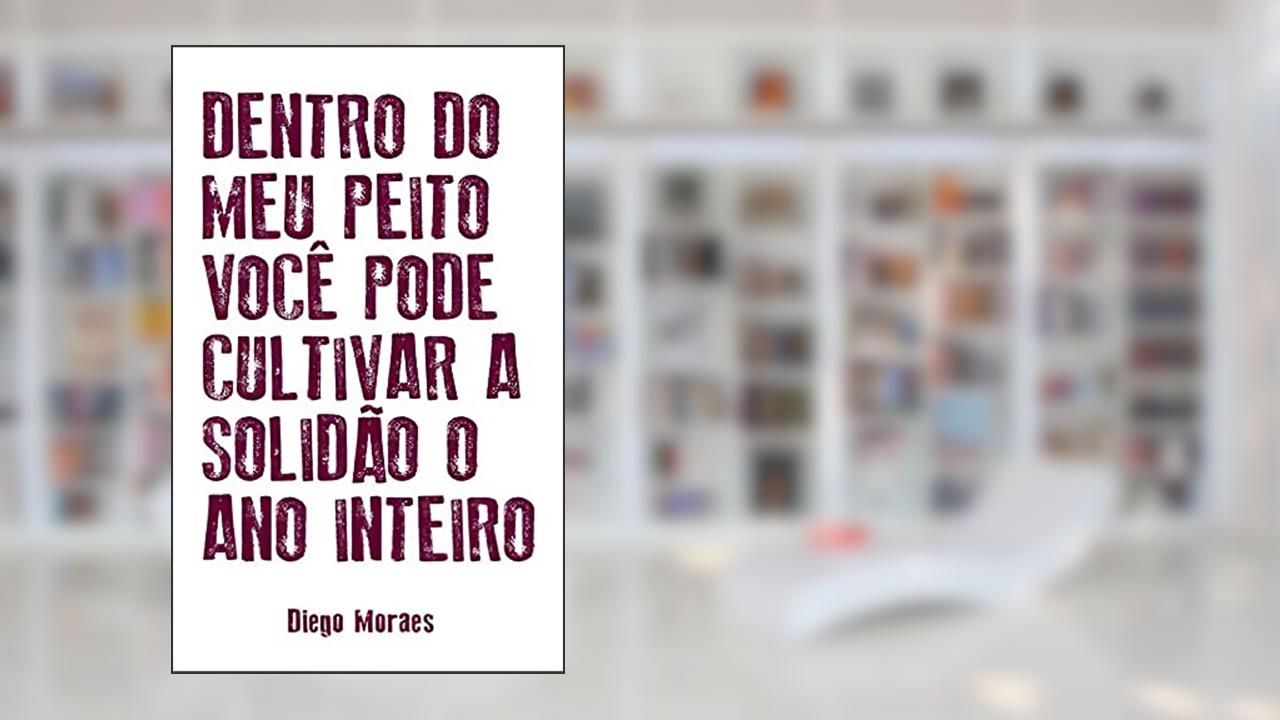Dentro do meu peito você pode cultivar a solidão o ano inteiro, do autor Diego Moraes