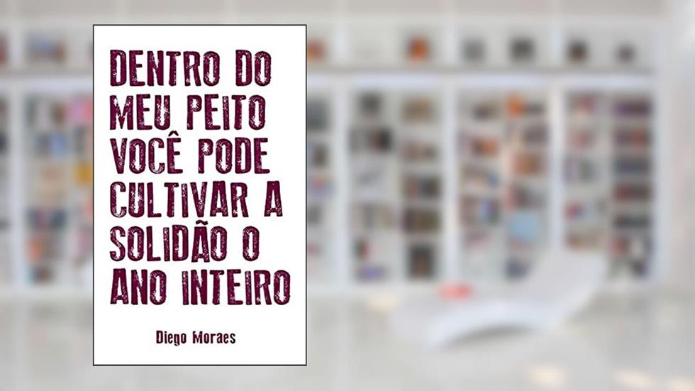 Dentro do meu peito você pode cultivar a solidão o ano inteiro, do autor Diego Moraes