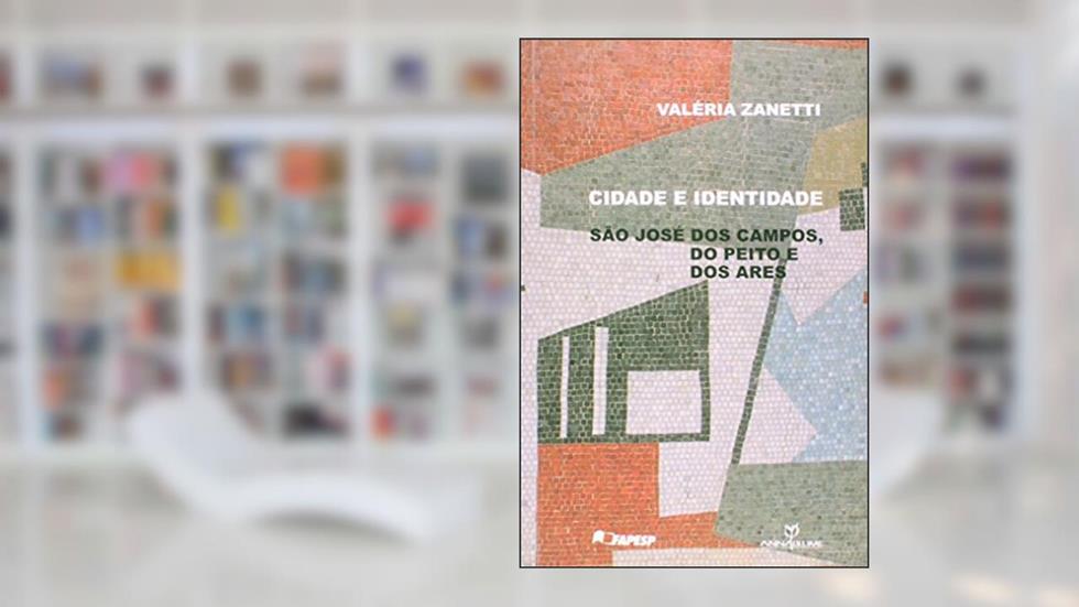 Cidade e Identidade. São José dos Campos, do Peito e dos Ares, do autor Valéria Zanetti