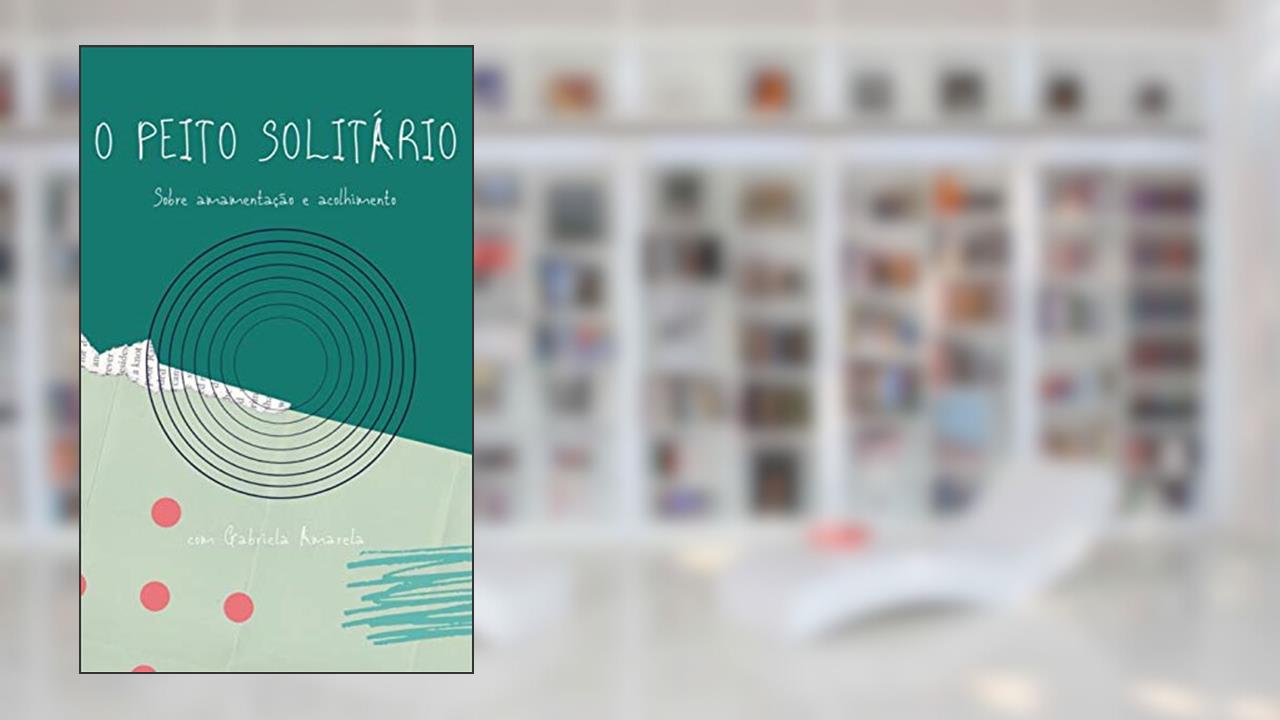 O PEITO SOLITÁRIO : Sobre Amamentação e Acolhimento, do autor Gabriela Amarela