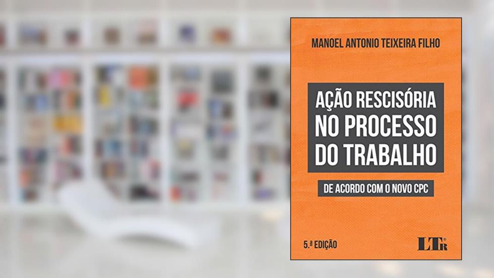 Ação Rescisória no Processo do Trabalho de Acordo com o Novo CPC, do autor Manoel Antonio Teixeira Filho