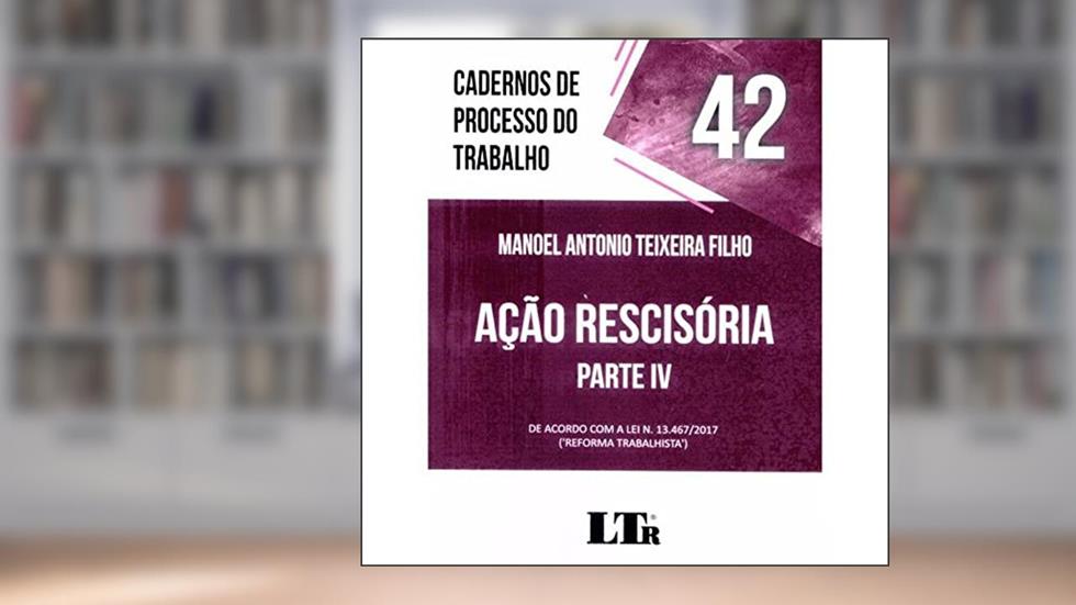 Cadernos de Processo do Trabalho 42 Ação Rescisória Parte Iv - de Acordo com a Lei 13467/2017 - Reforma Trabalhista, do autor Manoel Antonio Teixeira Filho