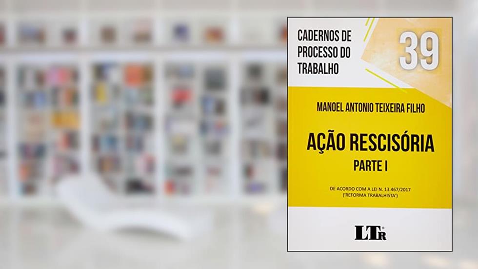 Cadernos de Processo do Trabalho 39 Ação Rescisória Parte I - de Acordo com a Lei 13467/2017 - Reforma Trabalhista, do autor Manoel Antonio Teixeira Filho