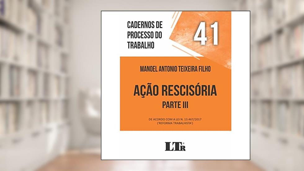 Cadernos de Processo do Trabalho Nº 41 - Ação Rescisória Parte IIi de Acordo com a Lei Nº 13467/2017, do autor Manoel Antonio Teixeira Filho