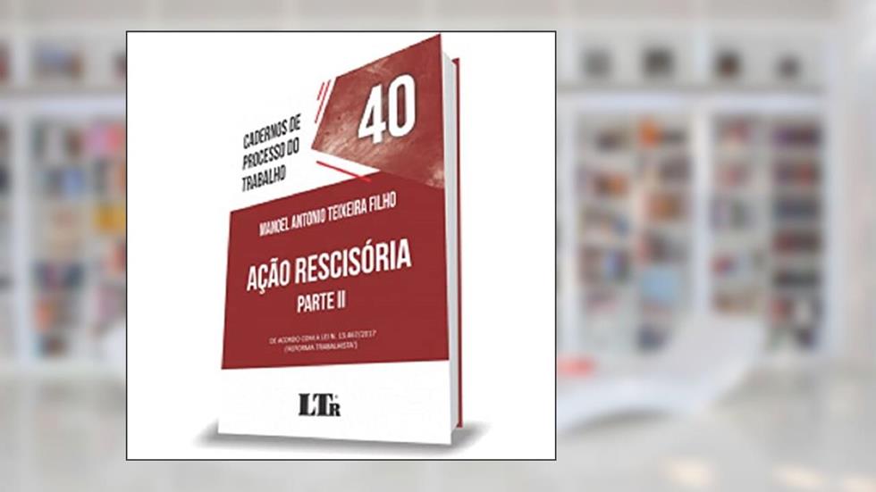 Cadernos de Processo do Trabalho 40 - Ação Rescisória Parte II - de Acordo com a Lei 13467/2017 da Reforma Trabalhista, do autor Manoel Antonio Teixeira Filho