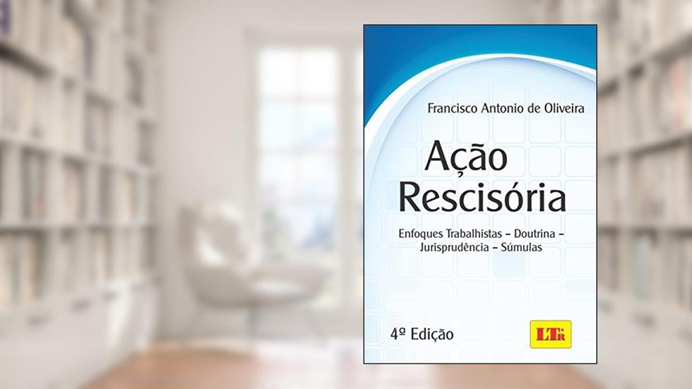 Ação Rescisória: Enfoques Trabalhistas - Doutrina - Jurisprudência - Súmulas, do autor Francisco Antonio de Oliveira