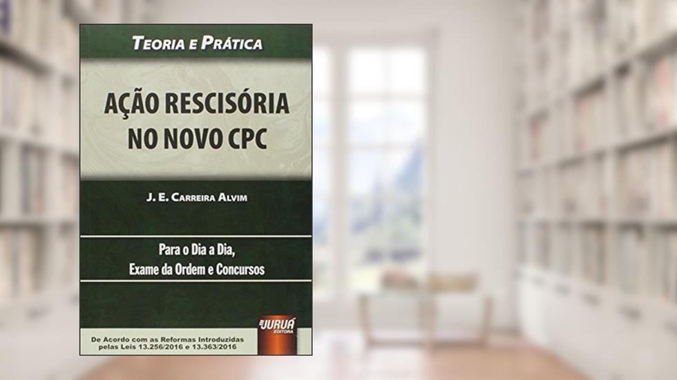 Ação Rescisória no Novo CPC. Teoria e Prática. Para o Dia a Dia, Exame da Ordem e Concursos, do autor J. E. Carreira Alvim