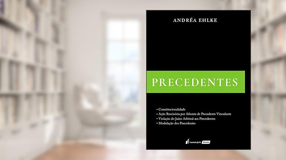 Precedentes: constitucionalidade, ação rescisória por afronta de precedente vinculante, violação do Juízo arbitral aos precedentes, modulação dos precedentes, do autor Andréa Ehlke