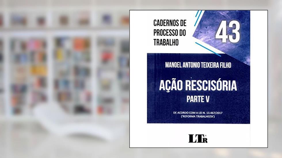 Cadernos de Processo do Trabalho 43 Ação Rescisória Parte V - de Acordo com a Lei 13467/2017 - Reforma Trabalhista, do autor Manoel Antonio Teixeira Filho