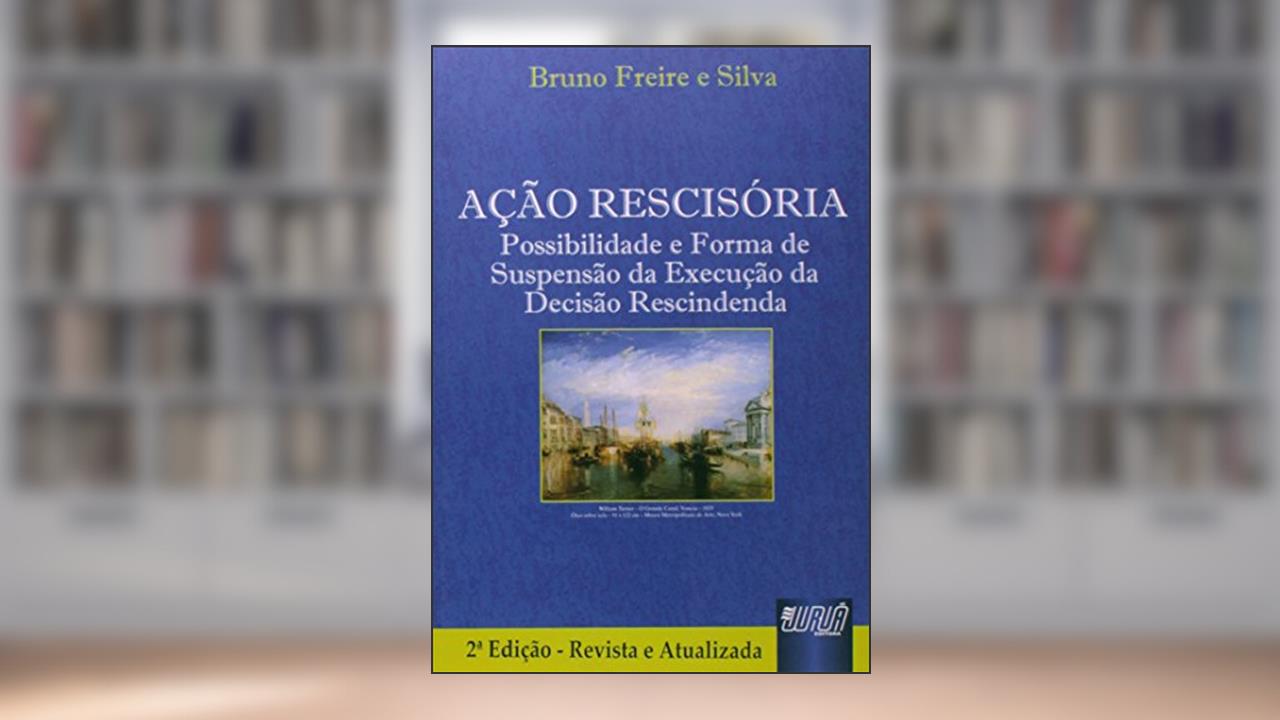 Ação Rescisória - Possibilidade e Forma de Suspensão da Execução da Decisão Rescindenda, do autor Bruno Freire e Silva