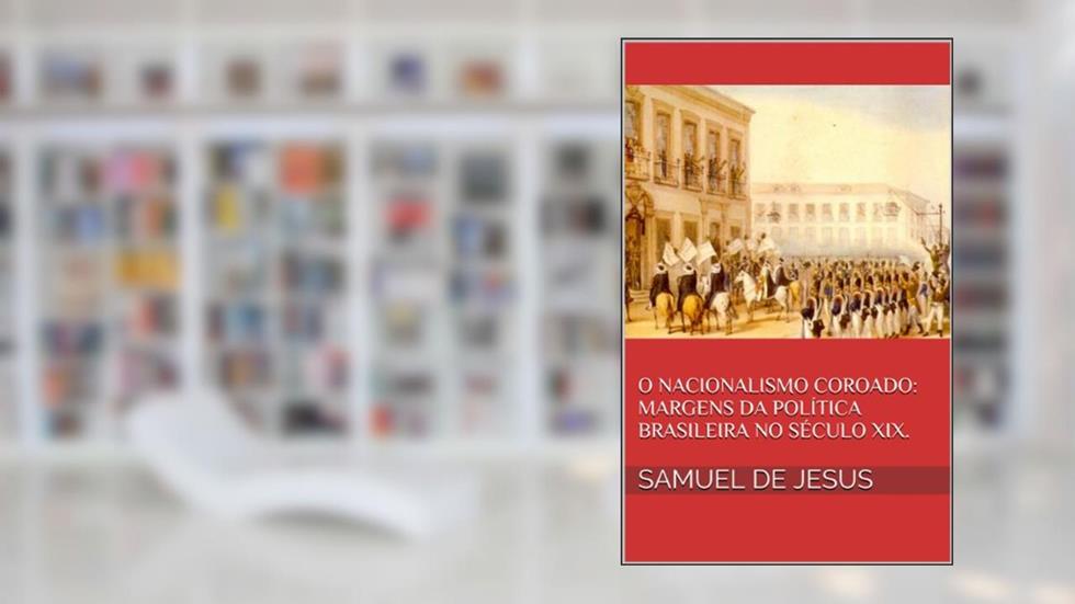 O Nacionalismo Coroado: margens da política brasileira no século XIX. (Pensar o Brasil Livro 3), do autor Samuel de Jesus