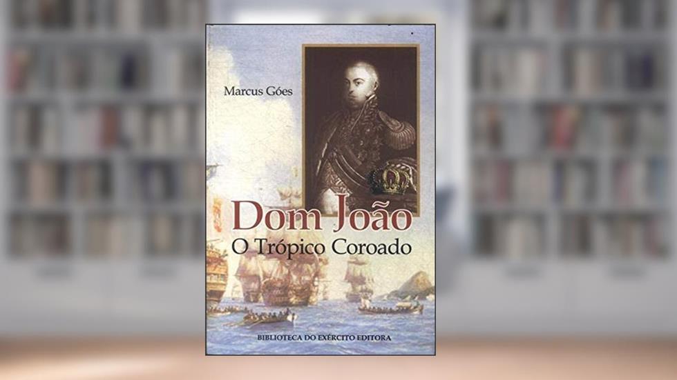 Dom João : O Trópico Coroado. -- ( Biblioteca Do Exército. Coleção General Benício ; 450 ), do autor Marcus Goés
