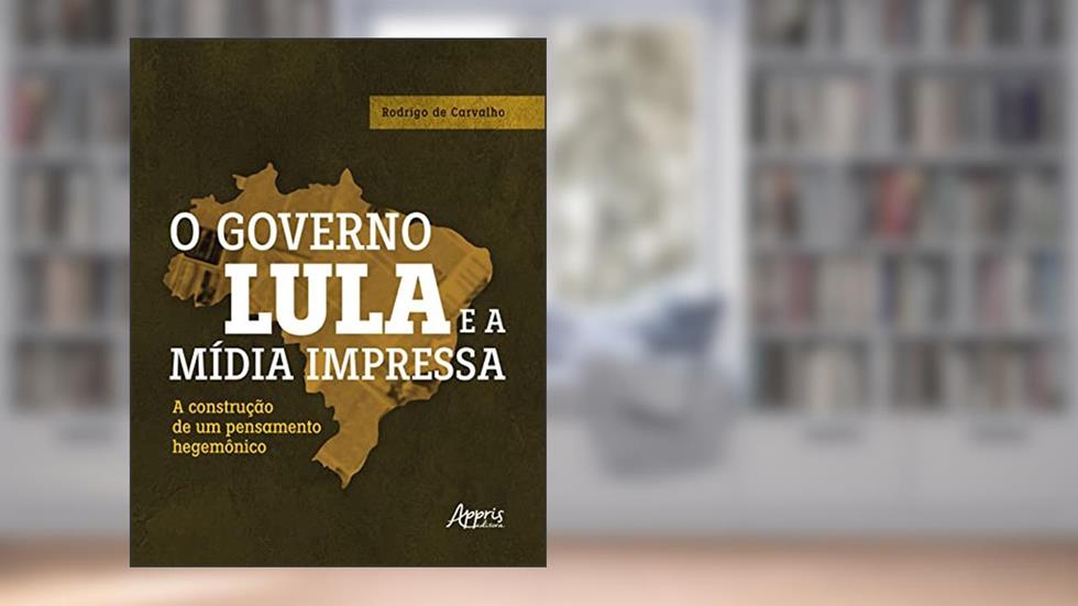 O Governo Lula e a Mídia Impressa: A Construção de um Pensamento Hegemônico, do autor Rodrigo de Carvalho