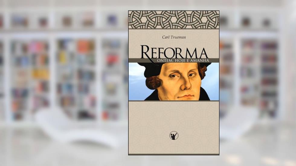 Reforma Ontem, Hoje e Amanhã, do autor Carl Trueman