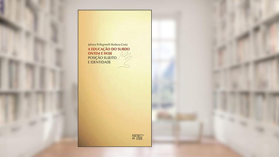 A Educação do Surdo Ontem e Hoje: Posição, Sujeito e Identidade, do autor Juliana Pellegrinelli Barbosa Costa