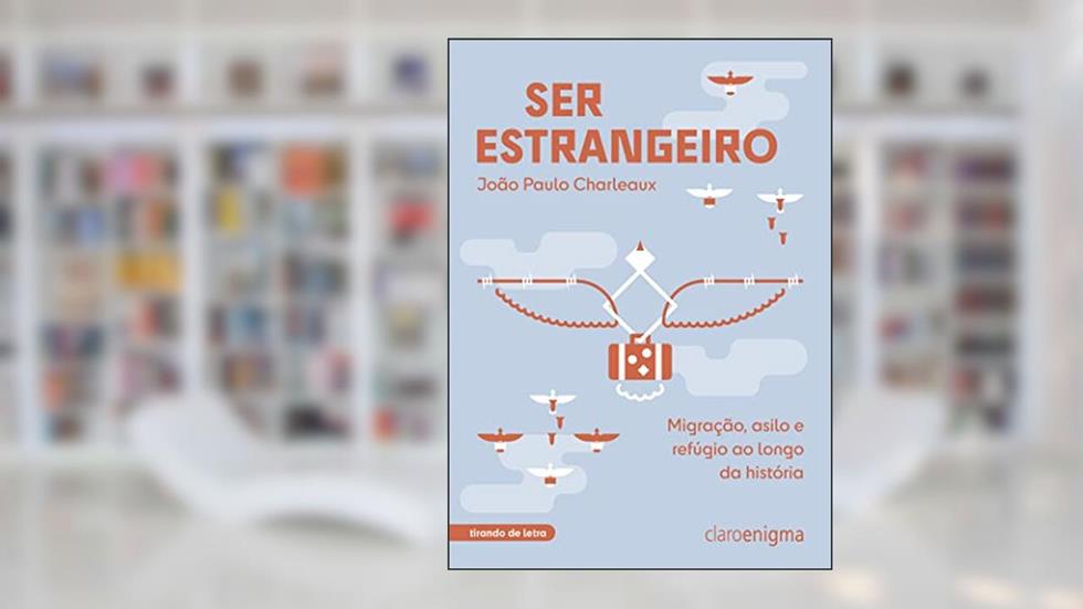 Ser estrangeiro: Migração, asilo e refúgio ao longo da história, do autor João Paulo Charleaux