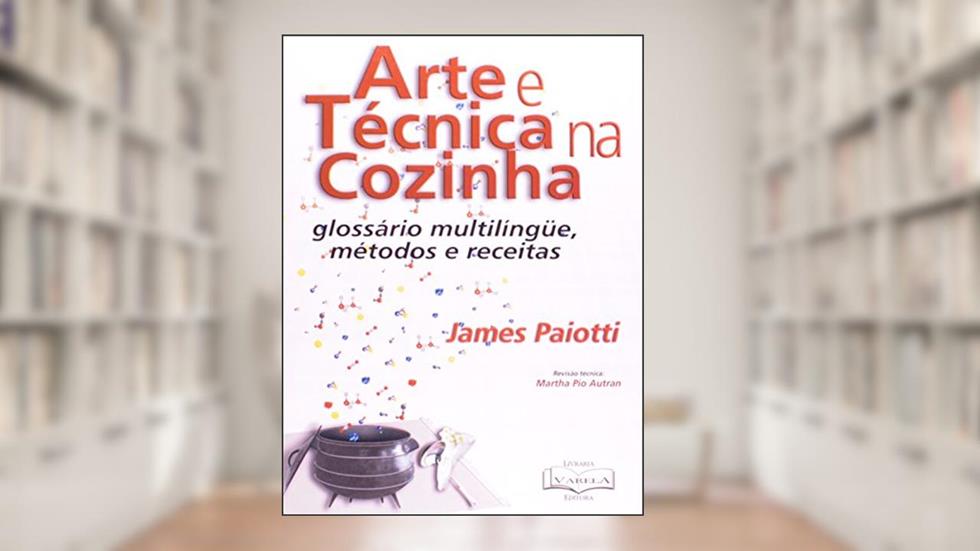 Arte e Técnica na Cozinha. Glossário Multilíngue, Métodos e Receitas, do autor James Paiotti