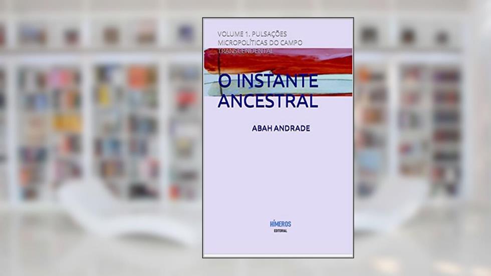 O INSTANTE ANCESTRAL: VOLUME 1. PULSAÇÕES MICROPOLÍTICAS DO CAMPO TRANSCENDENTAL, do autor ABAH ANDRADE