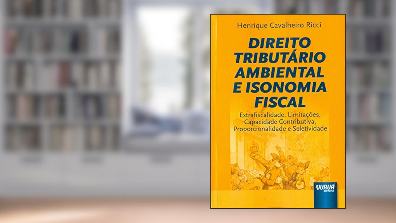 Direito Tributário Ambiental e Isonomia Fiscal - Extrafiscalidade, Limitações, Capacidade Contributiva, Proporcionalidade e Seletividade, do autor Henrique Cavalheiro Ricci