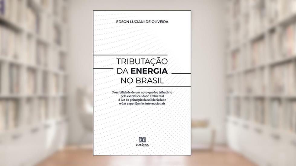 Tributação da energia no Brasil: Possibilidade de um novo quadro tributário pela extrafiscalidade ambiental à luz do princípio da solidariedade e das experiências internacionais, do autor Edson Luciani de Oliveira