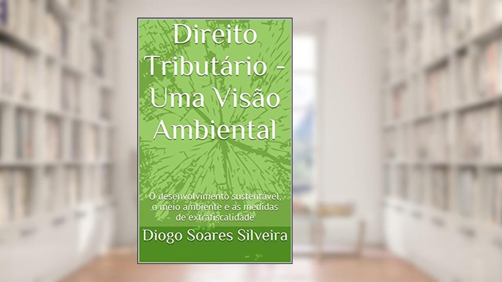 Direito Tributário - Uma Visão Ambiental : O desenvolvimento sustentável, o meio ambiente e as medidas de extrafiscalidade, do autor Diogo Soares Silveira