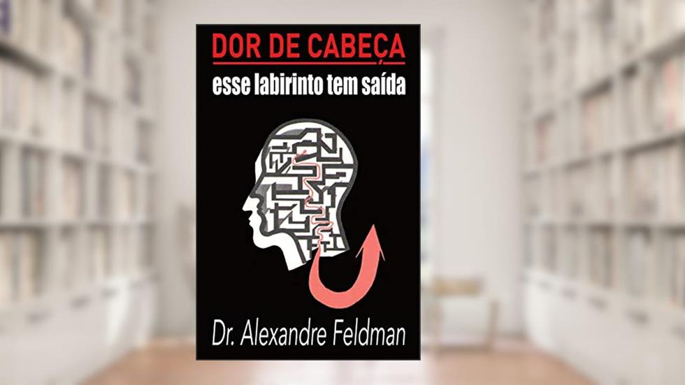 Dor de Cabeça - Esse Labirinto Tem Saída: Uma introdução a uma das doenças mais incompreendidas do século, do autor Dr. Alexandre Feldman