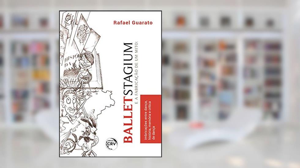Ballet Stagium e a fabricação de um mito imbricações entre dança, história, memória e crítica de dança, do autor Rafael Guarato