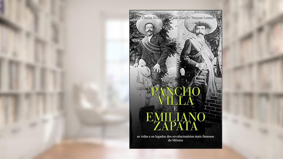Pancho Villa e Emiliano Zapata: as vidas e os legados dos revolucionários mais famosos do México, do autor Charles River Editors; Gustavo Vazquez-Lozano