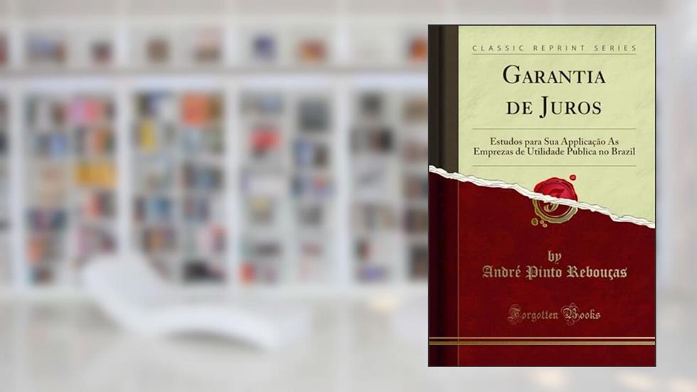 Garantia de Juros: Estudos para Sua Applicação As Emprezas de Utilidade Publica no Brazil (Classic Reprint), do autor André Pinto Rebouças