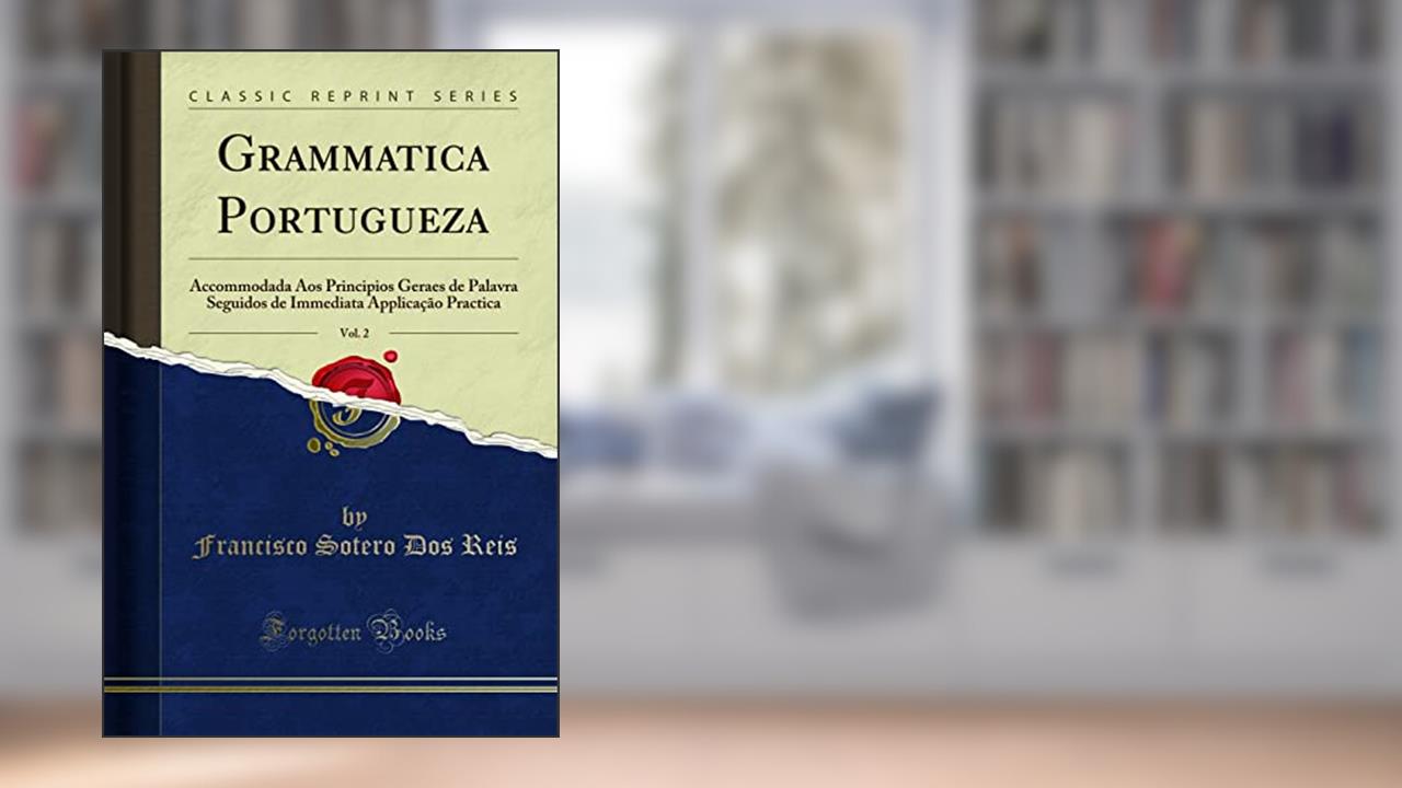 Grammatica Portugueza, Vol. 2: Accommodada Aos Principios Geraes de Palavra Seguidos de Immediata Applicação Practica (Classic Reprint), do autor Francisco Sotero Dos Reis