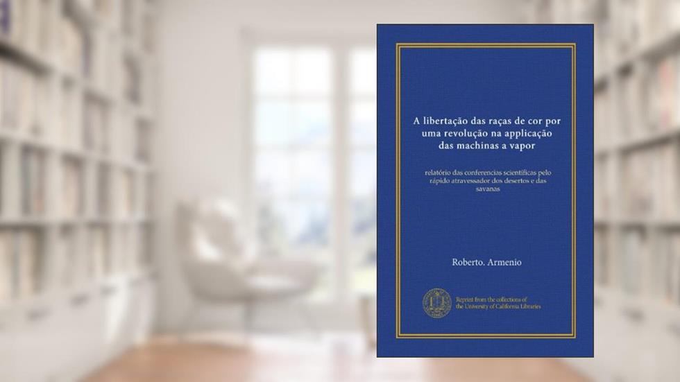 A libertação das raças de cor por uma revolução na applicação das machinas a vapor (Vol-1): relatório das conferencias scientíficas pelo rápido ... desertos e das savanas (Portuguese Edition), do autor Roberto. Armenio