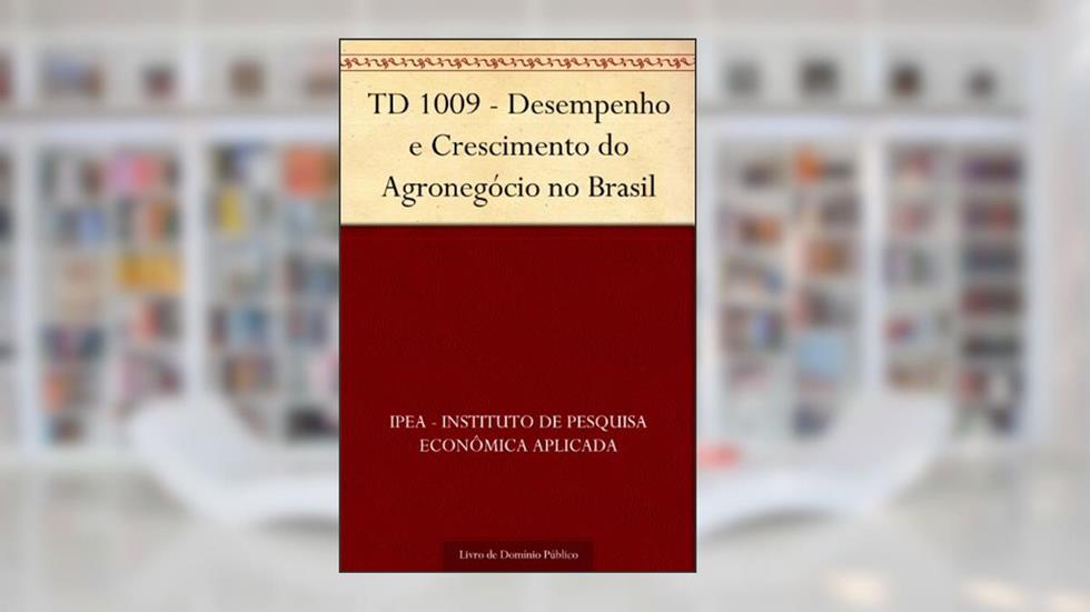 TD 1009 - Desempenho e Crescimento do Agronegócio no Brasil, do autor IPEA - Instituto de Pesquisa Econômica Aplicada