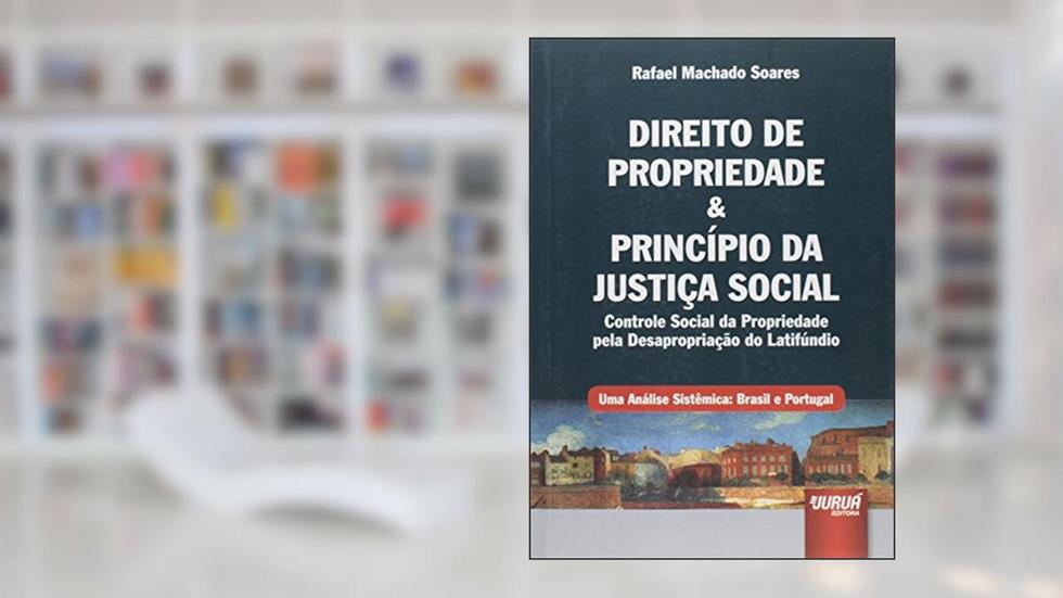 Direito de Propriedade & Princípio da Justiça Social - Controle Social da Propriedade pela Desapropriação do Latifúndio - Uma Análise Sistêmica: Brasil e Portugal, do autor Rafael Machado Soares