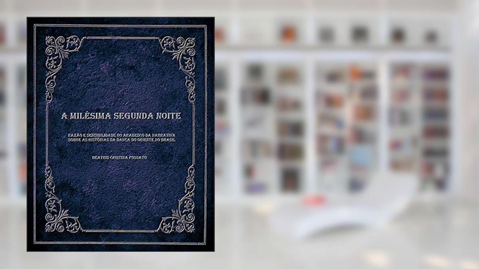 A milésima segunda noite: Razão e sensibilidade no arabesco da narrativa sobre as histórias da Dança do Oriente no Brasil, do autor Beatris Cristina Possato