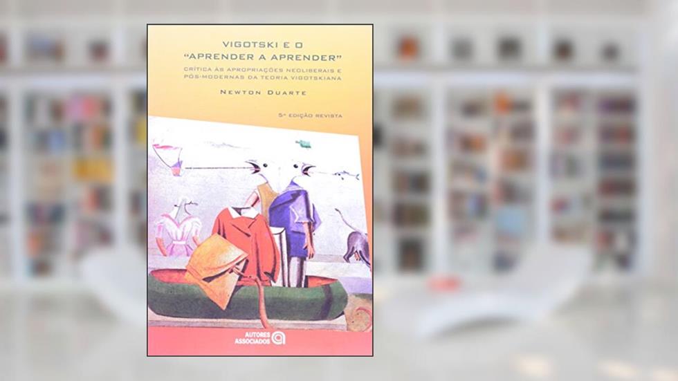 Vigotski e o "aprender a Aprender": Crítica às Apropriações Neoliberais e Pós-modernas da Teoria Vigotskiana, do autor Newton Duarte