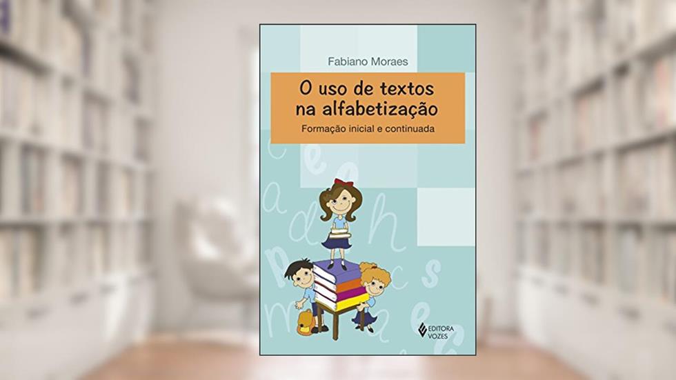 O uso de textos na alfabetização: Formação inicial e continuada, do autor Fabiano Moraes