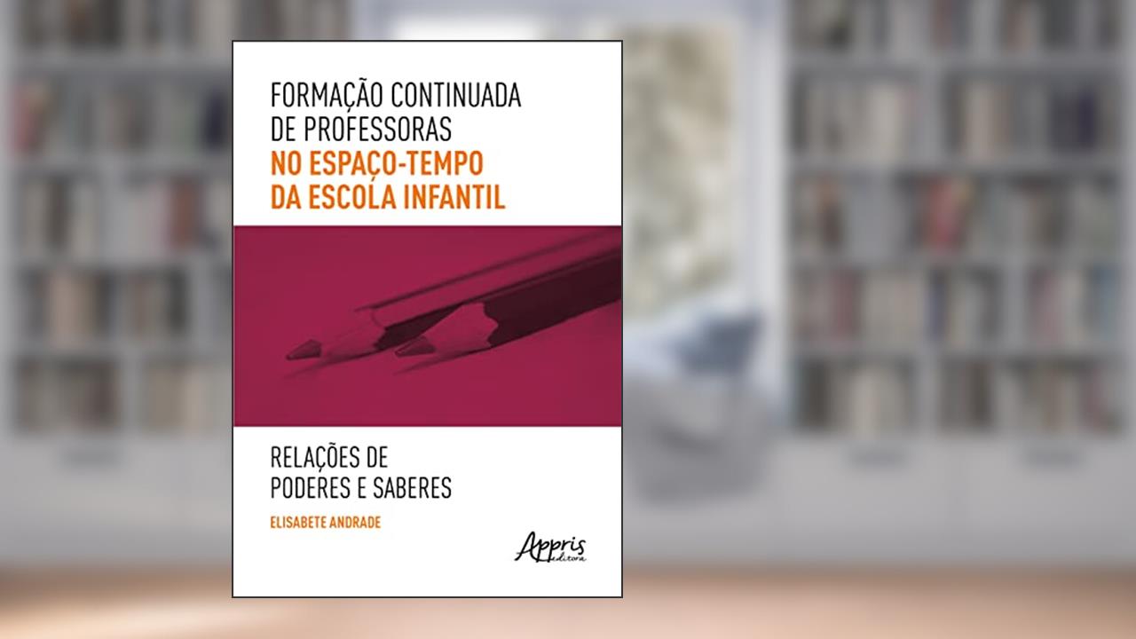 Formação Continuada de Professoras no Espaço-Tempo da Escola Infantil: Relações de Poderes e Saberes, do autor Elisabete Andrade