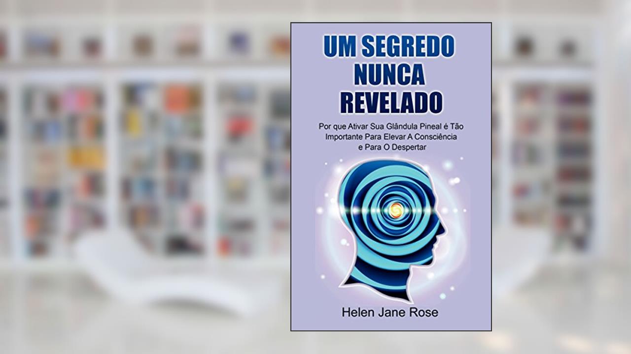 Um Segredo Nunca Revelado - Por que Ativar Sua Glândula Pineal é Tão Importante Para Elevar A Consciência e Para O Despertar, do autor Helen Jane Rose