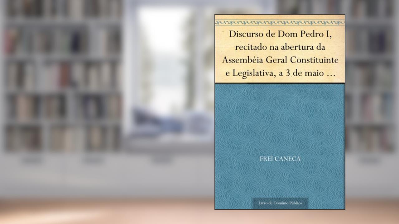 Discurso de Dom Pedro I recitado na abertura da Assembéia Geral Constituinte e Legislativa a 3 de maio de 1823, do autor Frei Caneca