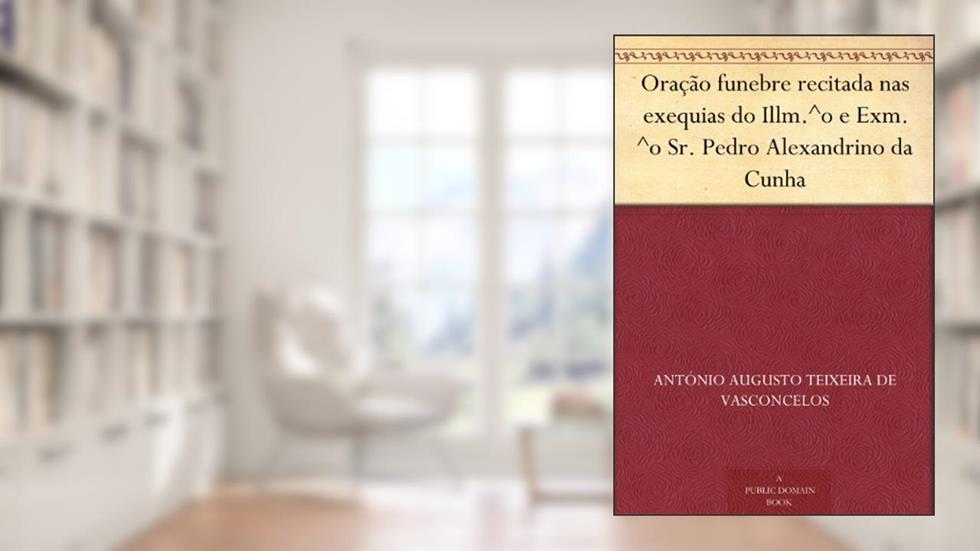 Oração funebre recitada nas exequias do Illm.^o e Exm.^o Sr. Pedro Alexandrino da Cunha, do autor António Augusto Teixeira de Vasconcelos