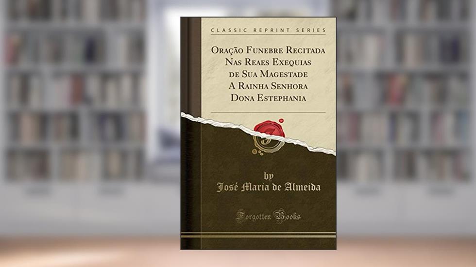 Oração Funebre Recitada Nas Reaes Exequias de Sua Magestade A Rainha Senhora Dona Estephania (Classic Reprint), do autor José Maria de Almeida