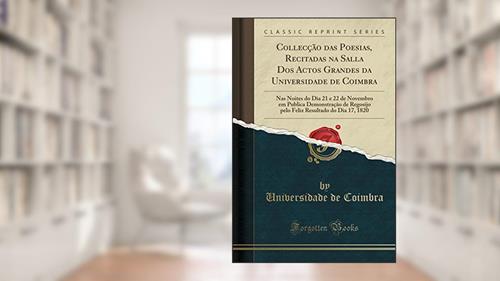 Collecção das Poesias, Recitadas na Salla Dos Actos Grandes da Universidade de Coimbra: Nas Noites do Dia 21 e 22 de Novembro em Publica Demonstração ... Resultado do Dia 17, 1820 (Classic Reprint), do autor Universidade de Coimbra