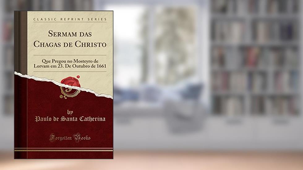 Sermam das Chagas de Christo: Que Pregou no Mosteyro de Lorvam em 23. De Outubro de 1661 (Classic Reprint), do autor Paulo de Santa Catherina