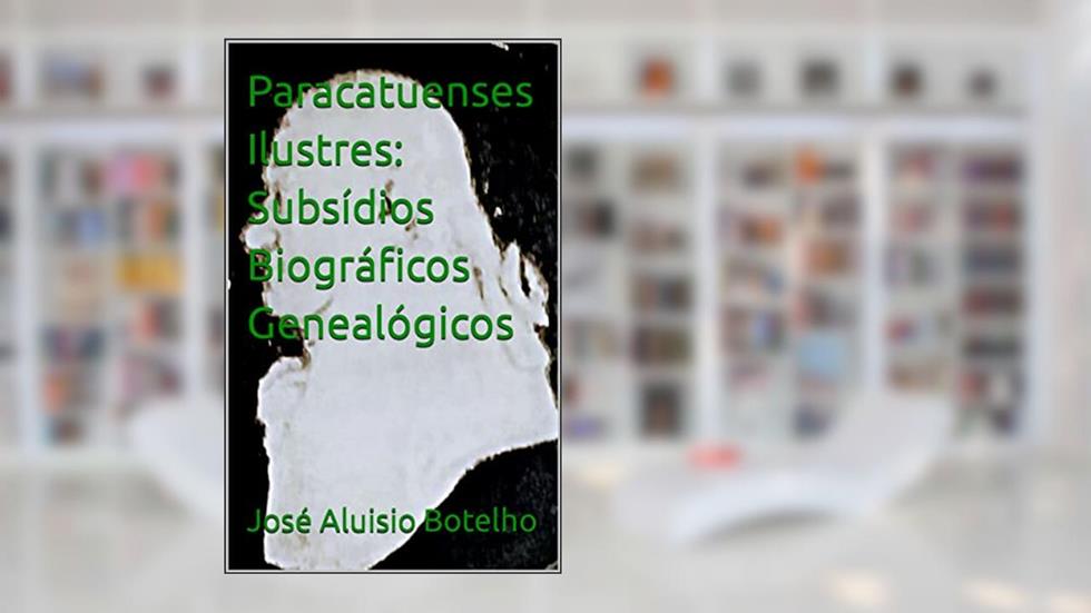 Paracatuenses Ilustres: Subsídios Biográficos Genealógicos (Genealogia, Biografias), do autor José Aluisio Botelho