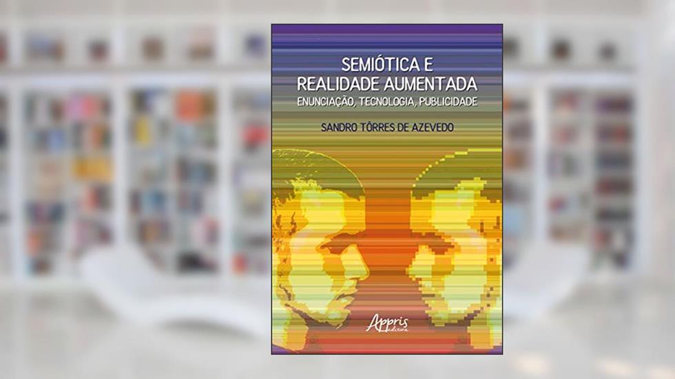 Semiótica e realidade aumentada: enunciação, tecnologia, publicidade, do autor Sandro Torres De Azevedo